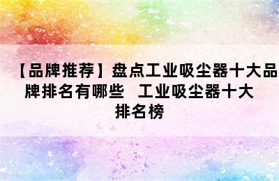 【品牌推荐】盘点工业吸尘器十大品牌排名有哪些   工业吸尘器十大排名榜